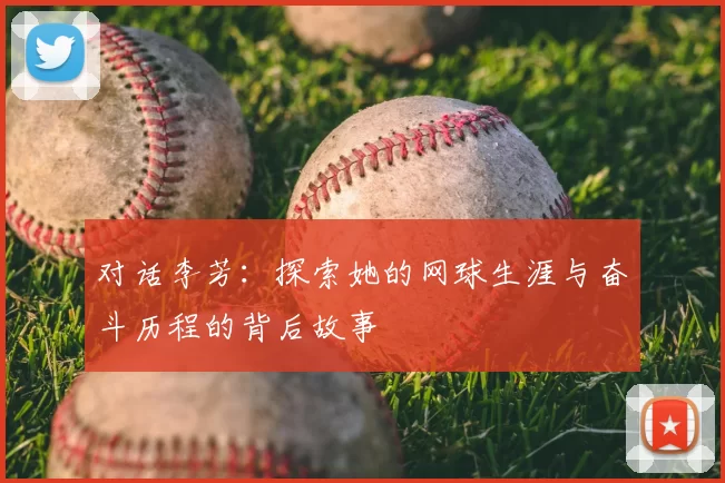 对话李芳:探索她的网球生涯与奋斗历程的背后故事