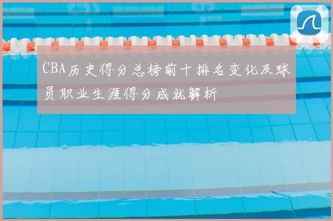 CBA历史得分总榜前十排名变化及球员职业生涯得分成就解析