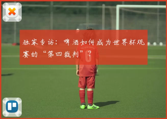 独家专访:啤酒如何成为世界杯观赛的“第四裁判”?