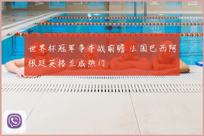 世界杯冠军争夺战前瞻 法国巴西阿根廷英格兰成热门