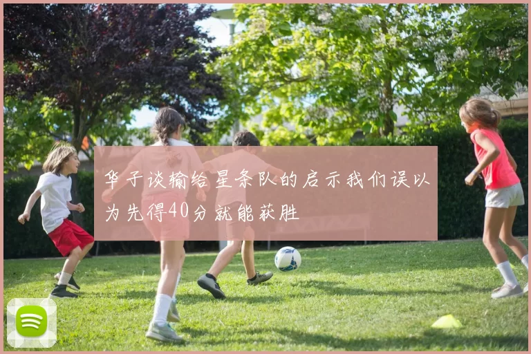 华子谈输给星条队的启示我们误以为先得40分就能获胜