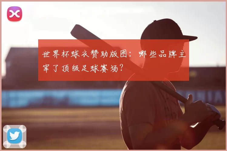 世界杯球衣赞助版图：哪些品牌主宰了顶级足球赛场？