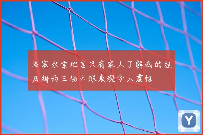 洛塞尔索坦言只有家人了解我的经历梅西三场六球表现令人震惊