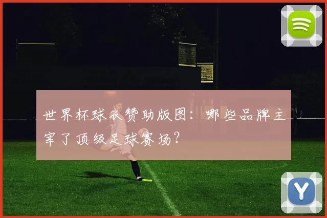 世界杯球衣赞助版图：哪些品牌主宰了顶级足球赛场？