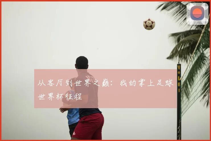 从客厅到世界之巅:我的掌上足球世界杯征程