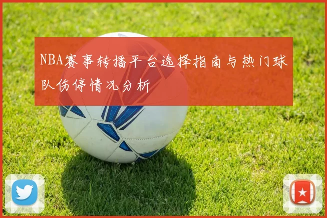 NBA赛事转播平台选择指南与热门球队伤停情况分析
