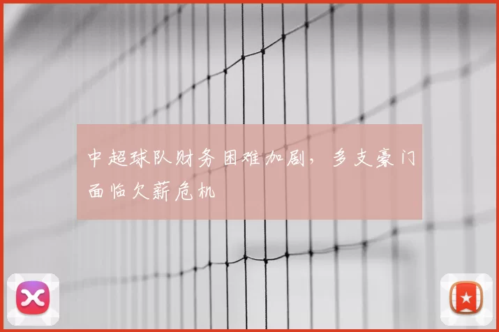中超球队财务困难加剧,多支豪门面临欠薪危机