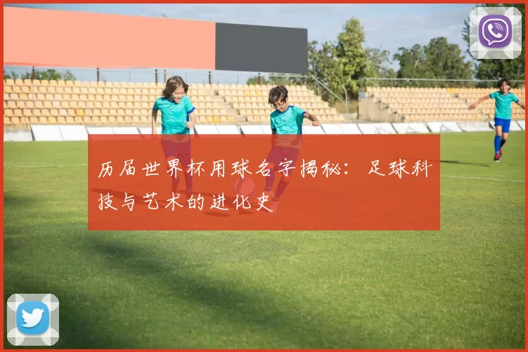 历届世界杯用球名字揭秘:足球科技与艺术的进化史