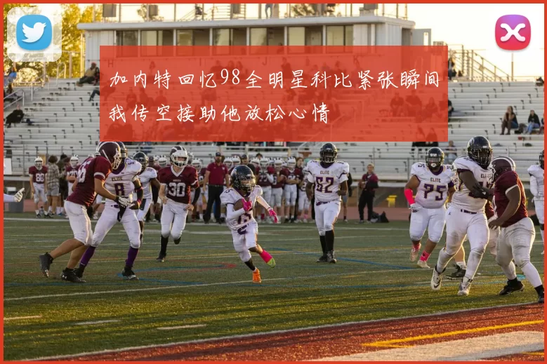 加内特回忆98全明星科比紧张瞬间我传空接助他放松心情