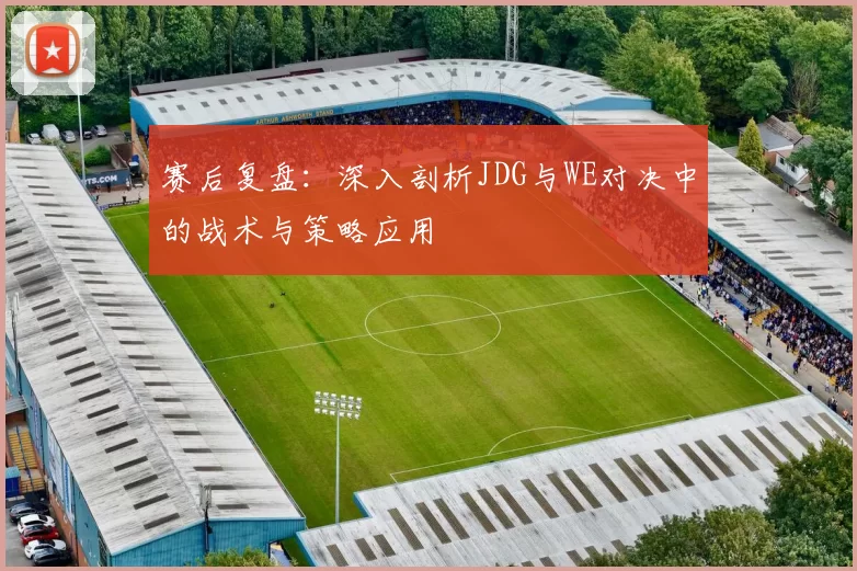 赛后复盘:深入剖析JDG与WE对决中的战术与策略应用