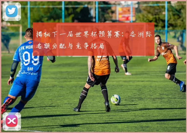 揭秘下一届世界杯预算赛:各洲际名额分配与竞争格局