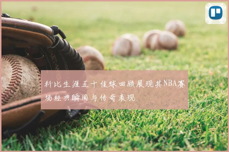 科比生涯五十佳球回顾展现其NBA赛场经典瞬间与传奇表现