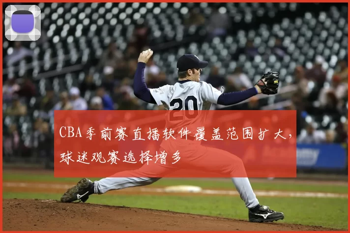 CBA季前赛直播软件覆盖范围扩大,球迷观赛选择增多