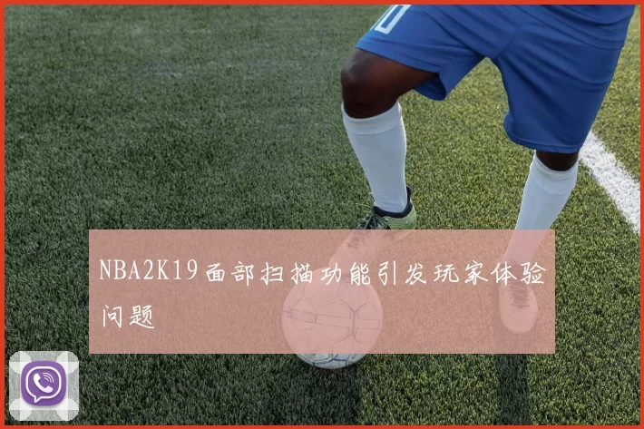 NBA2K19面部扫描功能引发玩家体验问题
