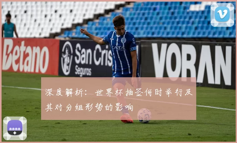 深度解析:世界杯抽签何时举行及其对分组形势的影响