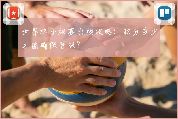 世界杯小组赛出线攻略：积分多少才能确保晋级？
