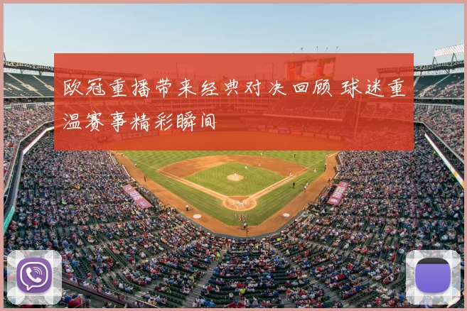 欧冠重播带来经典对决回顾 球迷重温赛事精彩瞬间