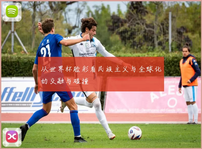 从世界杯脸彩看民族主义与全球化的交融与碰撞