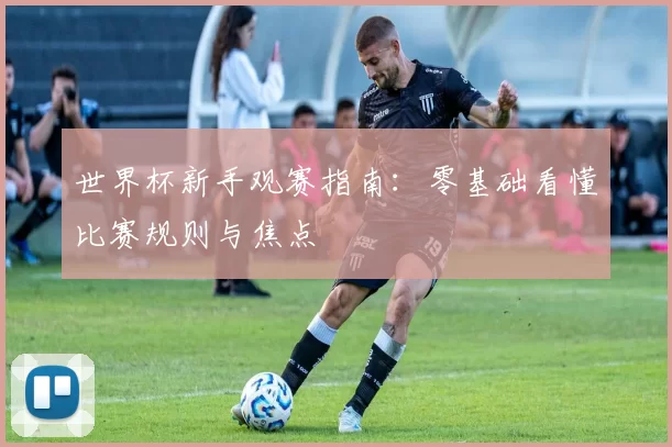 世界杯新手观赛指南:零基础看懂比赛规则与焦点