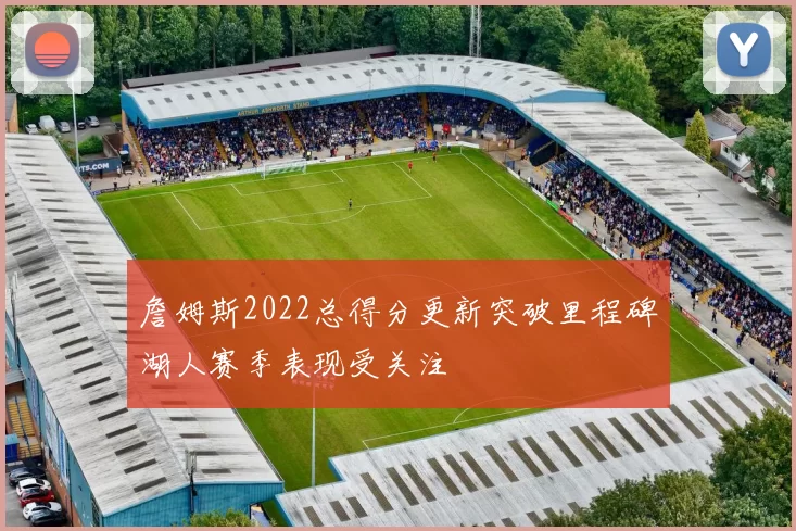 詹姆斯2022总得分更新突破里程碑湖人赛季表现受关注