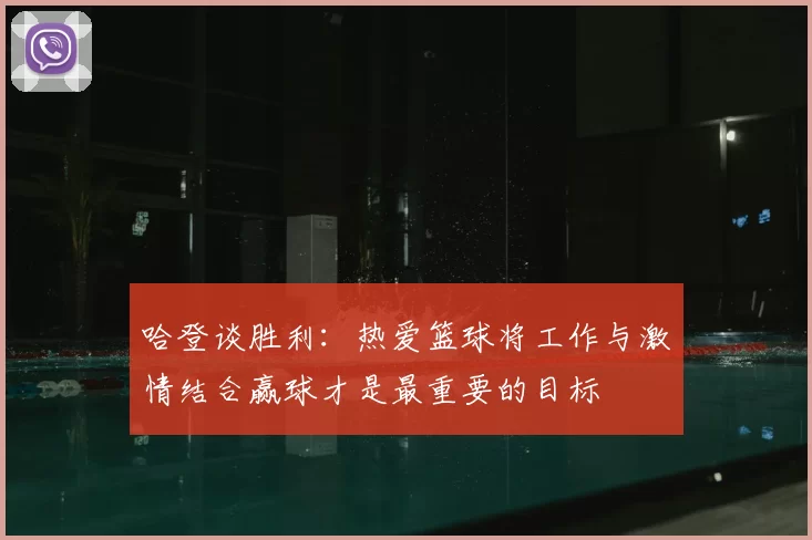 哈登谈胜利:热爱篮球将工作与激情结合赢球才是最重要的目标