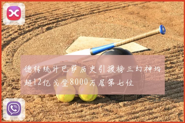 德转统计巴萨历史引援榜三幻神均超12亿戈登8000万居第七位