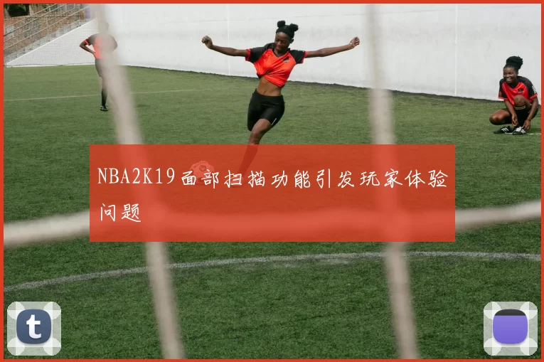 NBA2K19面部扫描功能引发玩家体验问题