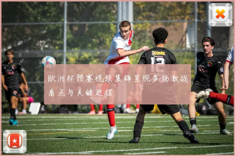 欧洲杯预赛视频集锦呈现多场激战看点与关键进程