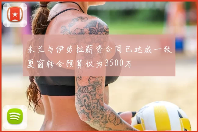 米兰与伊劳拉薪资合同已达成一致夏窗转会预算仅为3500万