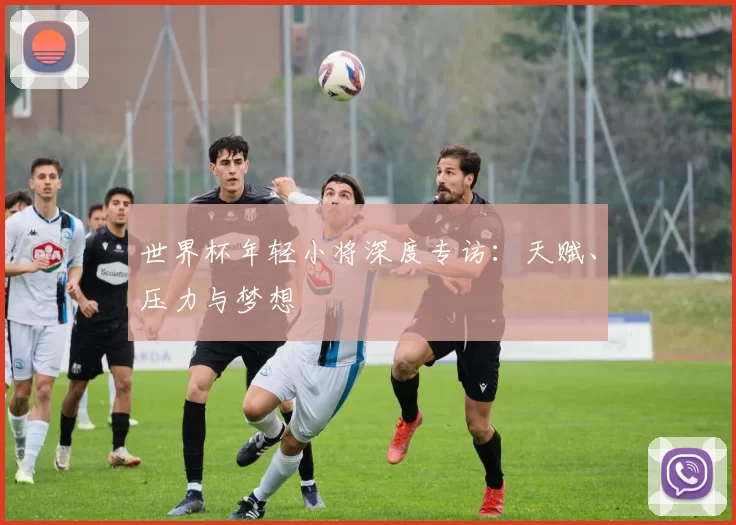 世界杯年轻小将深度专访:天赋、压力与梦想