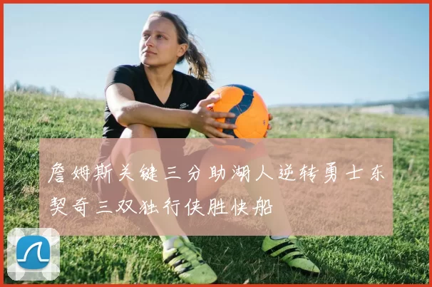 詹姆斯关键三分助湖人逆转勇士东契奇三双独行侠胜快船