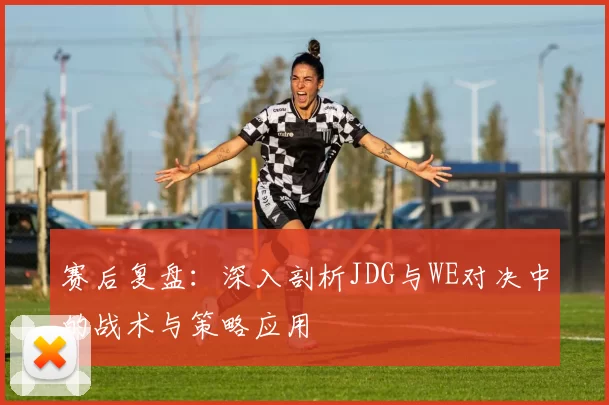 赛后复盘：深入剖析JDG与WE对决中的战术与策略应用