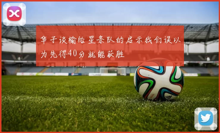 华子谈输给星条队的启示我们误以为先得40分就能获胜
