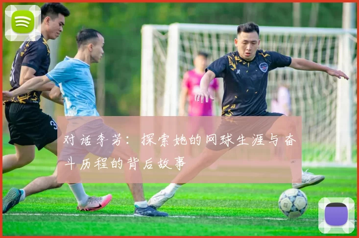 对话李芳：探索她的网球生涯与奋斗历程的背后故事