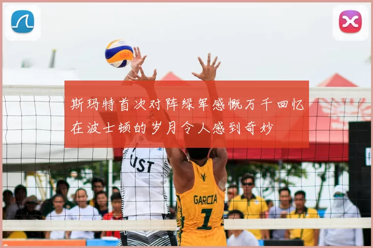 斯玛特首次对阵绿军感慨万千回忆在波士顿的岁月令人感到奇妙
