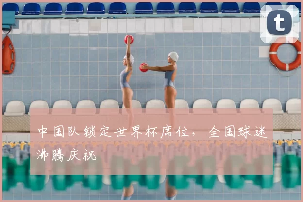 中国队锁定世界杯席位,全国球迷沸腾庆祝