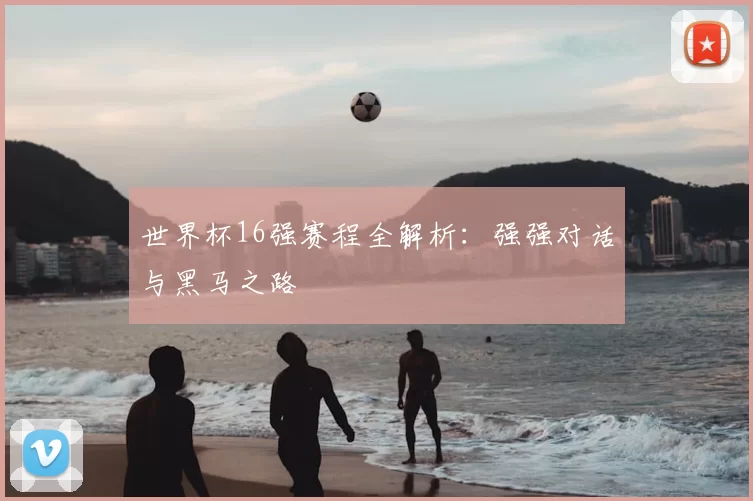 世界杯16强赛程全解析:强强对话与黑马之路