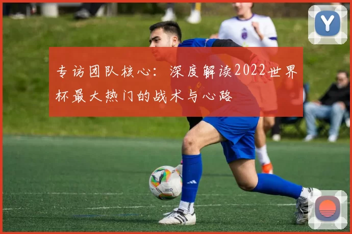 专访团队核心:深度解读2022世界杯最大热门的战术与心路