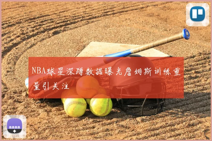 NBA球星深蹲数据曝光詹姆斯训练重量引关注