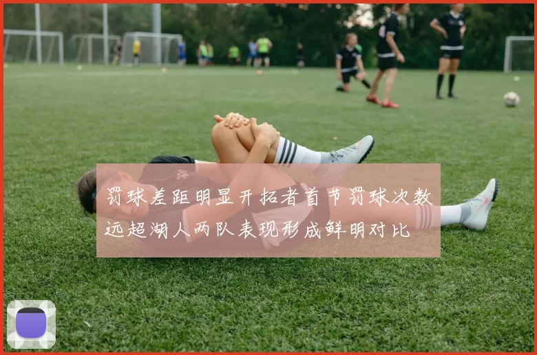 罚球差距明显开拓者首节罚球次数远超湖人两队表现形成鲜明对比