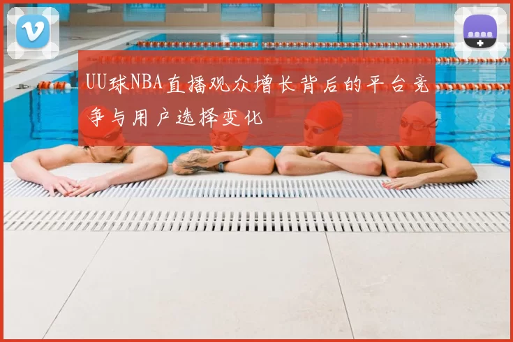 UU球NBA直播观众增长背后的平台竞争与用户选择变化