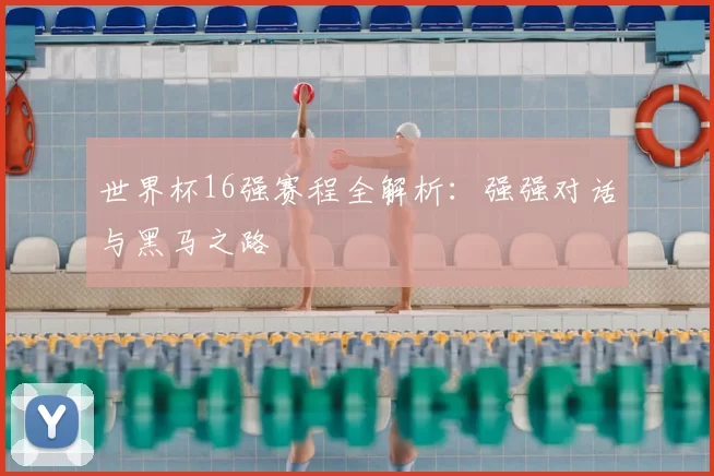 世界杯16强赛程全解析：强强对话与黑马之路