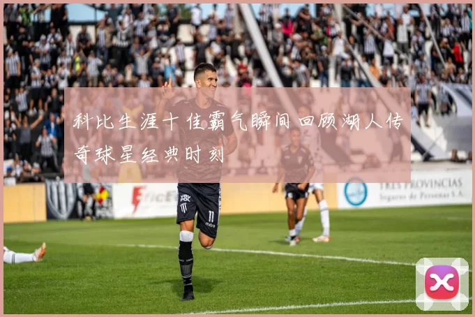 科比生涯十佳霸气瞬间回顾湖人传奇球星经典时刻