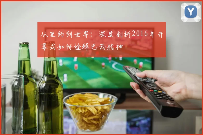 从里约到世界：深度剖析2016年开幕式如何诠释巴西精神