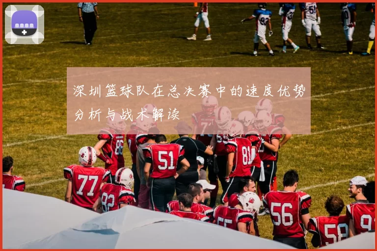 深圳篮球队在总决赛中的速度优势分析与战术解读