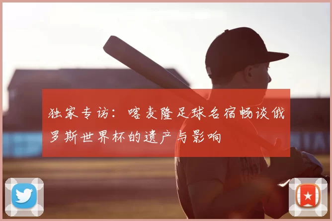 独家专访:喀麦隆足球名宿畅谈俄罗斯世界杯的遗产与影响