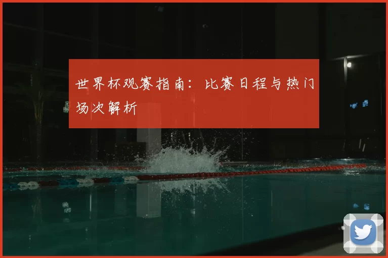 世界杯观赛指南：比赛日程与热门场次解析
