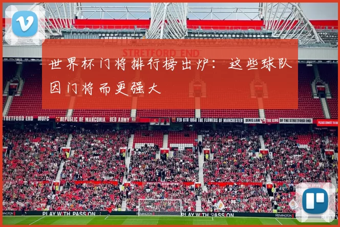世界杯门将排行榜出炉:这些球队因门将而更强大