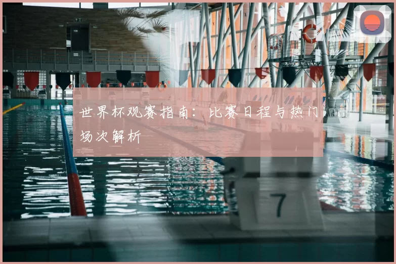 世界杯观赛指南:比赛日程与热门场次解析