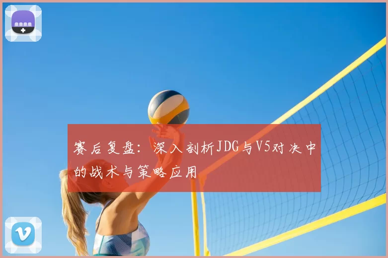 赛后复盘:深入剖析JDG与V5对决中的战术与策略应用
